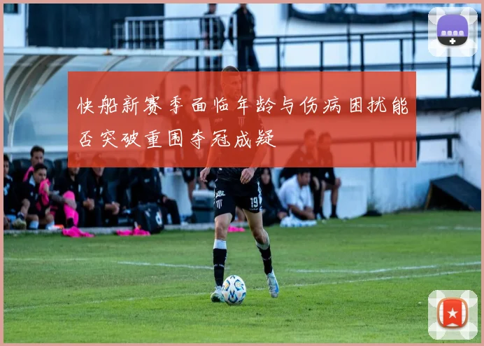 快船新赛季面临年龄与伤病困扰能否突破重围夺冠成疑