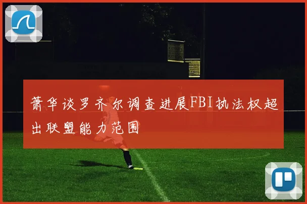 萧华谈罗齐尔调查进展FBI执法权超出联盟能力范围