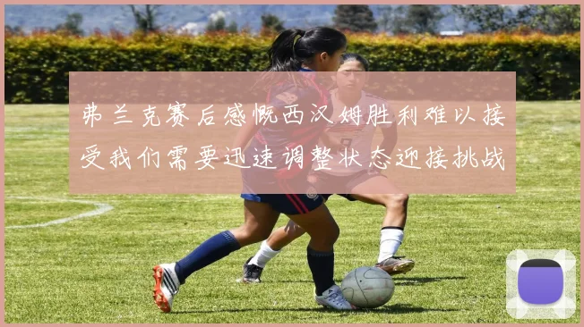 弗兰克赛后感慨西汉姆胜利难以接受我们需要迅速调整状态迎接挑战