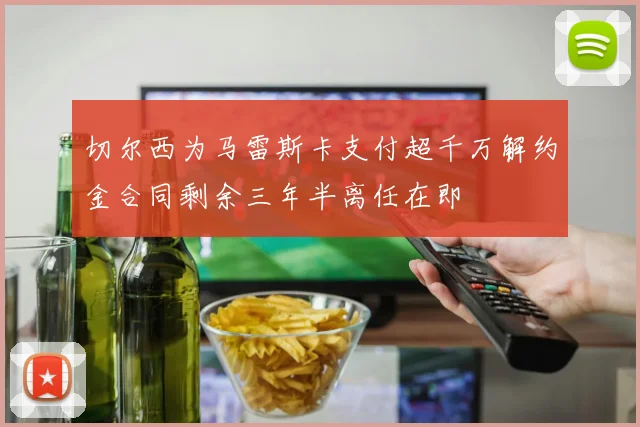 切尔西为马雷斯卡支付超千万解约金合同剩余三年半离任在即