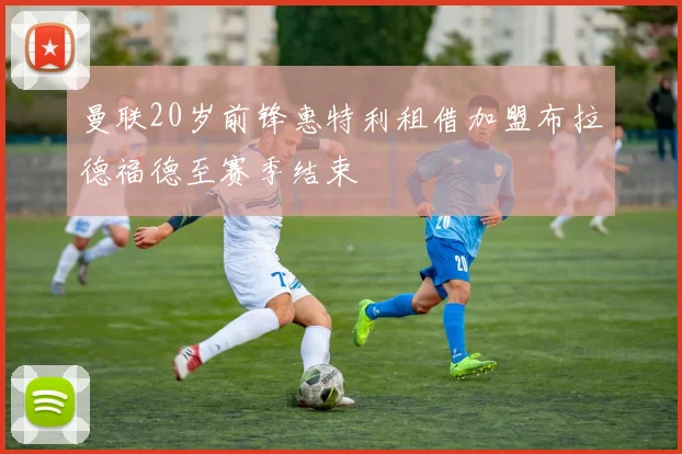 曼联20岁前锋惠特利租借加盟布拉德福德至赛季结束