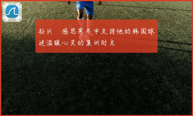 孙兴慜感恩寒冬中支持他的韩国球迷温暖心灵的集训时光