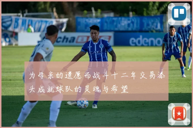 为母亲的遗愿而战斗十二年交易添头成就球队的灵魂与希望