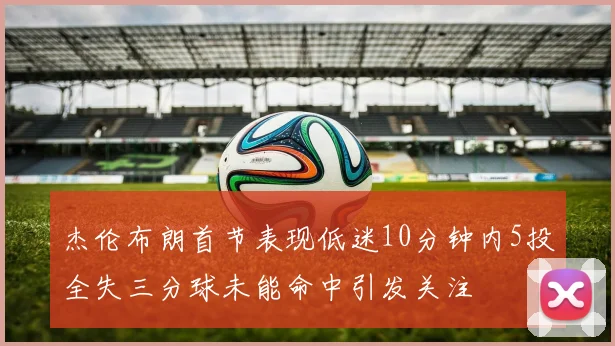 杰伦布朗首节表现低迷10分钟内5投全失三分球未能命中引发关注
