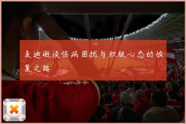 麦迪逊谈伤病困扰与积极心态的恢复之路
