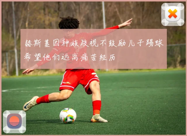 赫斯基因种族歧视不鼓励儿子踢球希望他们远离痛苦经历