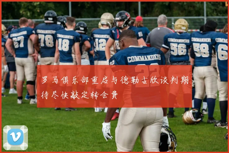 罗马俱乐部重启与德勒古欣谈判期待尽快敲定转会费