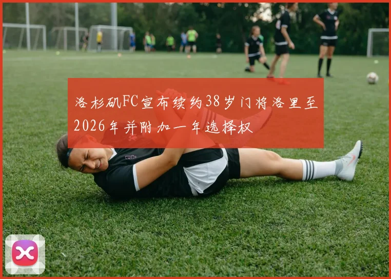 洛杉矶FC宣布续约38岁门将洛里至2026年并附加一年选择权