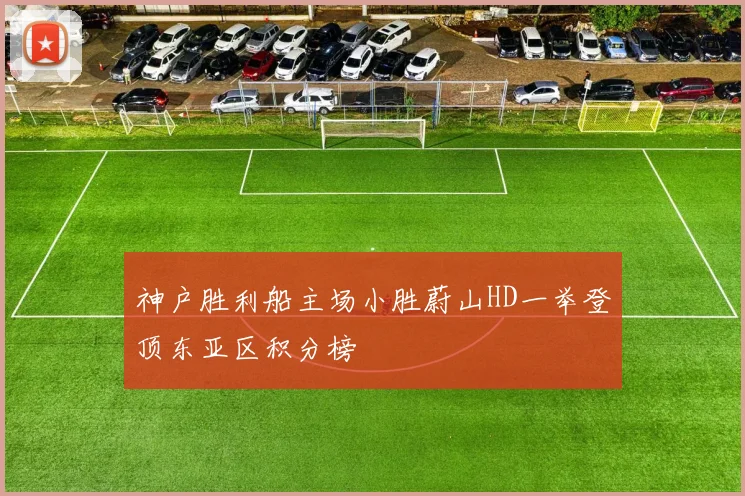 神户胜利船主场小胜蔚山HD一举登顶东亚区积分榜