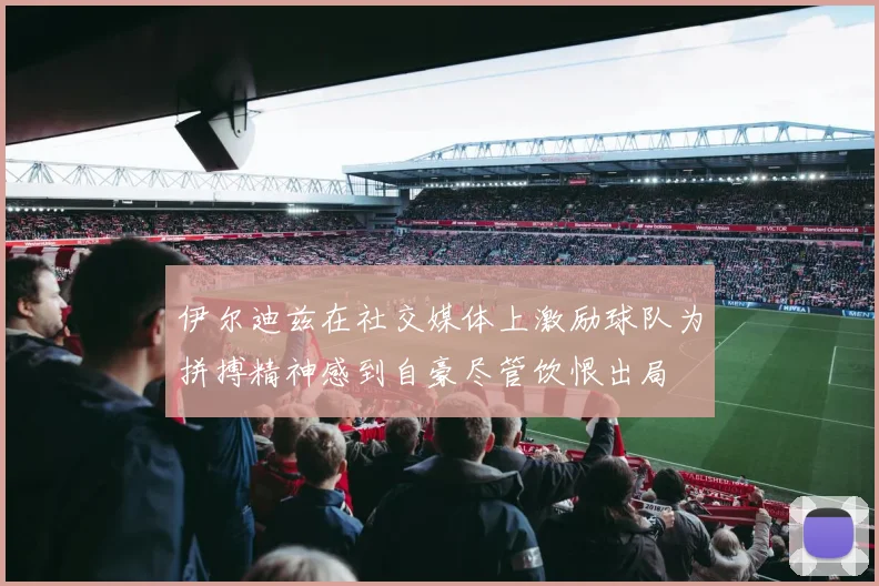 伊尔迪兹在社交媒体上激励球队为拼搏精神感到自豪尽管饮恨出局