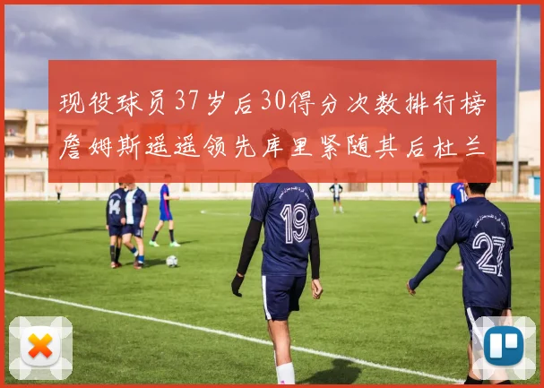 现役球员37岁后30得分次数排行榜詹姆斯遥遥领先库里紧随其后杜兰特位列第三