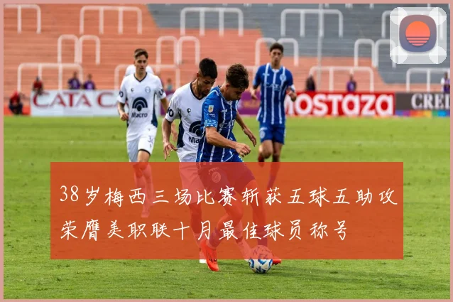 38岁梅西三场比赛斩获五球五助攻荣膺美职联十月最佳球员称号