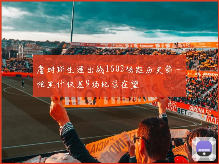 詹姆斯生涯出战1602场距历史第一帕里什仅差9场纪录在望