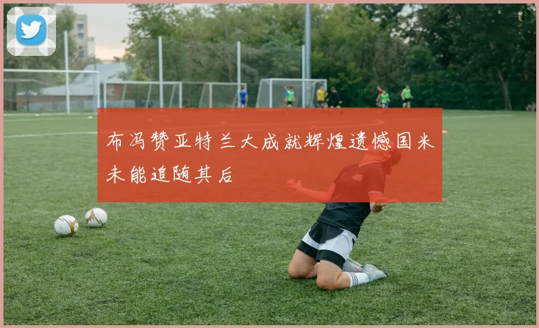 布冯赞亚特兰大成就辉煌遗憾国米未能追随其后