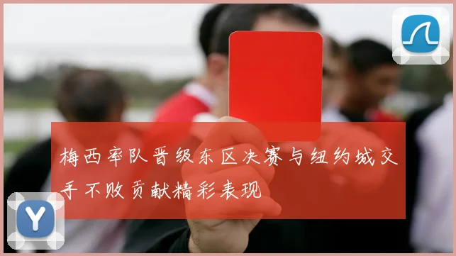 梅西率队晋级东区决赛与纽约城交手不败贡献精彩表现