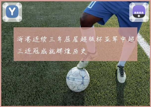 海港连续三年屈居超级杯亚军中超三连冠成就辉煌历史