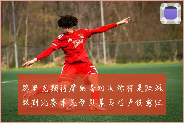 恩里克期待摩纳哥对决称将是欧冠级别比赛幸见登贝莱马尤卢伤愈归队
