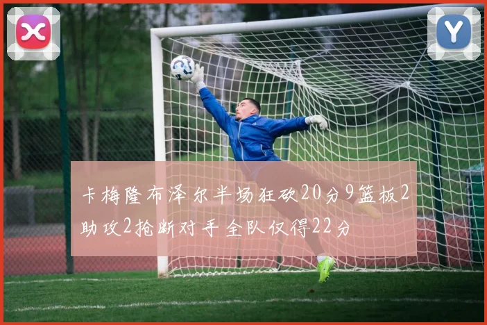 卡梅隆布泽尔半场狂砍20分9篮板2助攻2抢断对手全队仅得22分